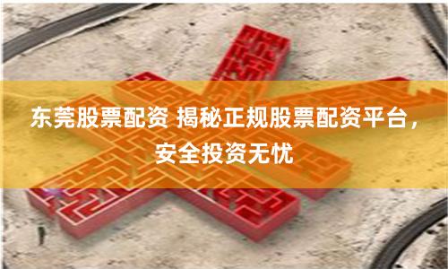 东莞股票配资 揭秘正规股票配资平台，安全投资无忧