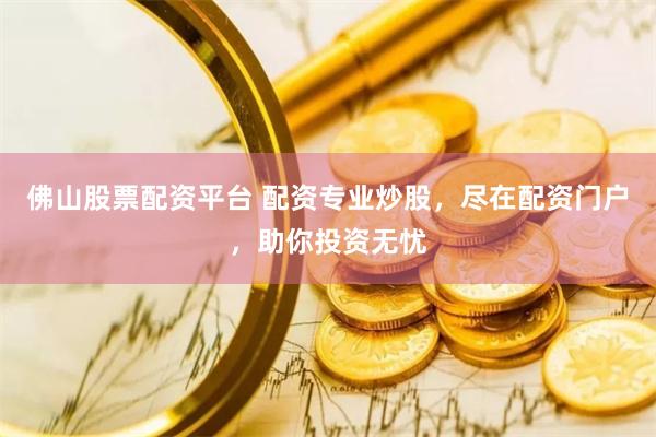 佛山股票配资平台 配资专业炒股，尽在配资门户，助你投资无忧