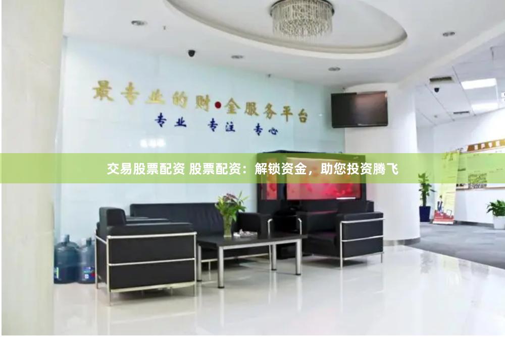 交易股票配资 股票配资：解锁资金，助您投资腾飞