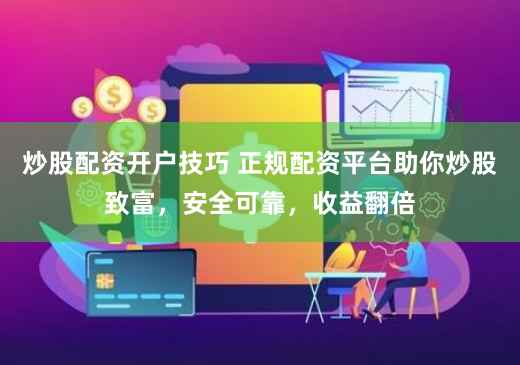 炒股配资开户技巧 正规配资平台助你炒股致富，安全可靠，收益翻倍