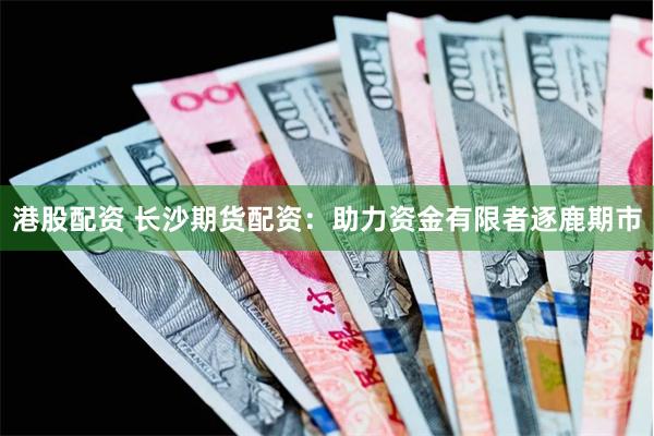 港股配资 长沙期货配资：助力资金有限者逐鹿期市