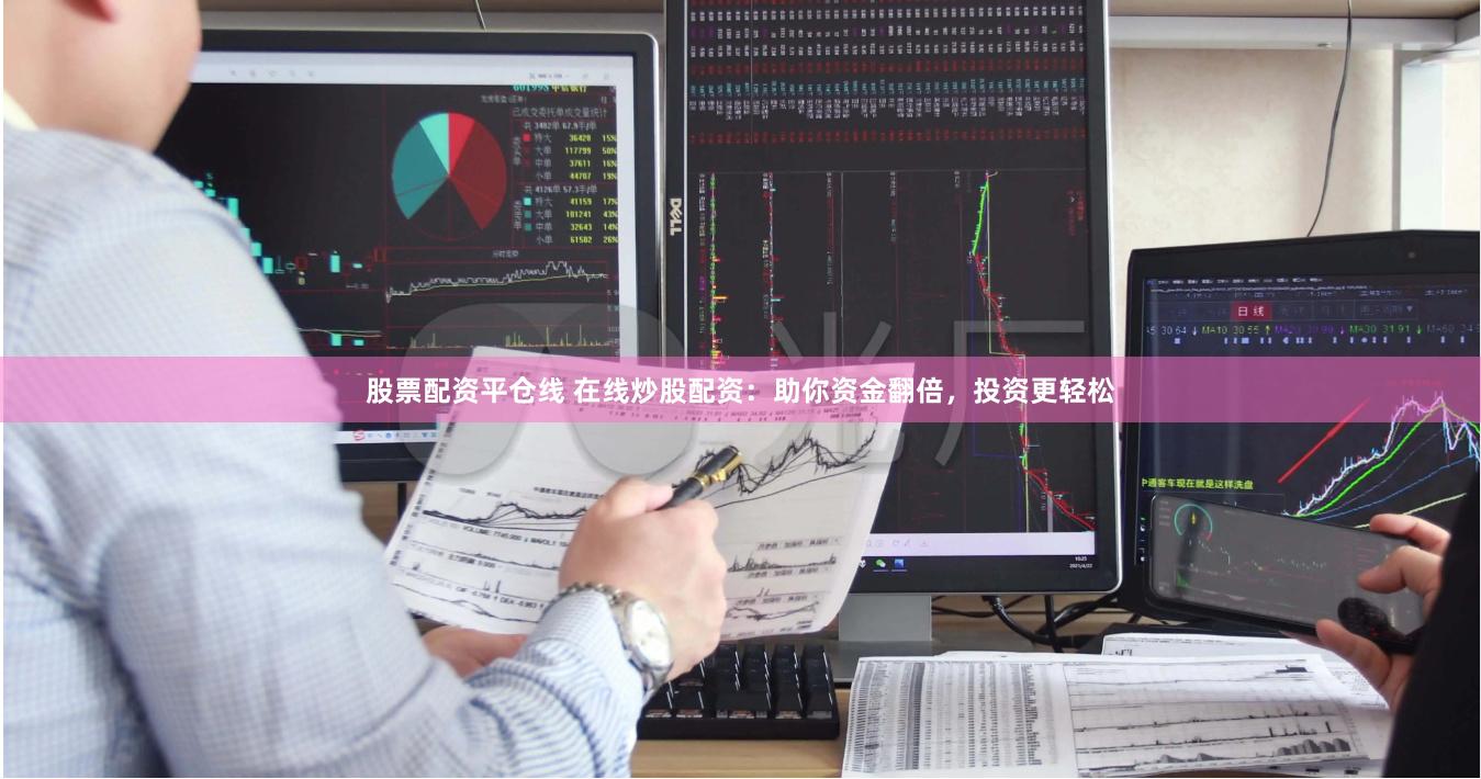 股票配资平仓线 在线炒股配资：助你资金翻倍，投资更轻松