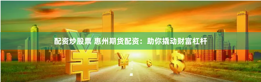 配资炒股票 惠州期货配资：助你撬动财富杠杆