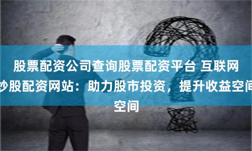 股票配资公司查询股票配资平台 互联网炒股配资网站：助力股市投资，提升收益空间