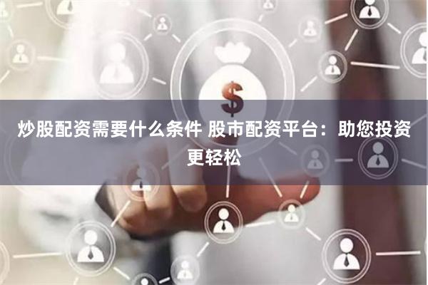 炒股配资需要什么条件 股市配资平台：助您投资更轻松