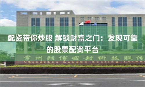配资带你炒股 解锁财富之门：发现可靠的股票配资平台