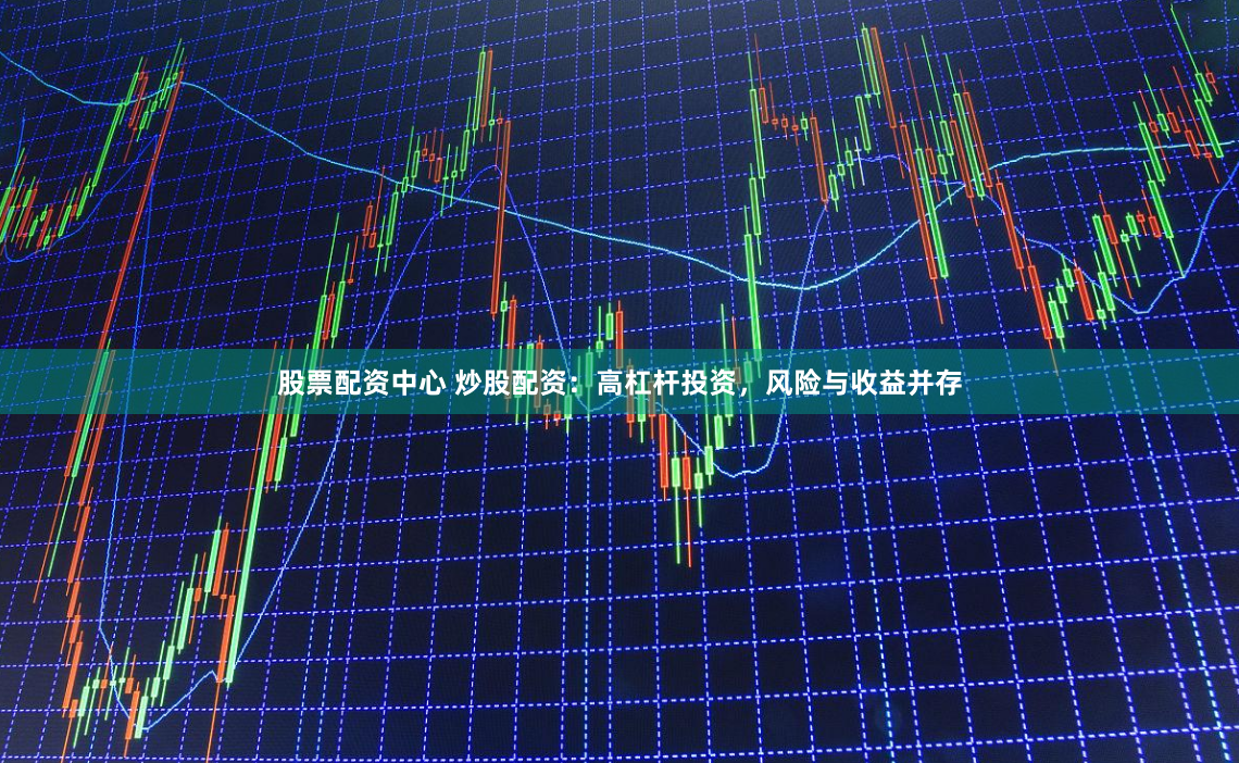 股票配资中心 炒股配资：高杠杆投资，风险与收益并存