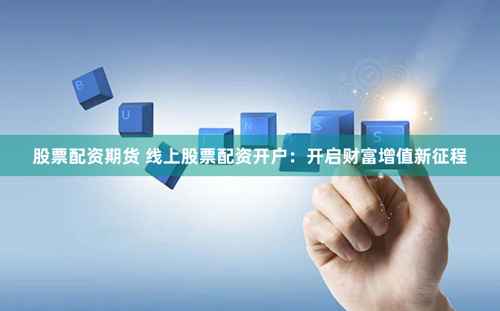 股票配资期货 线上股票配资开户：开启财富增值新征程