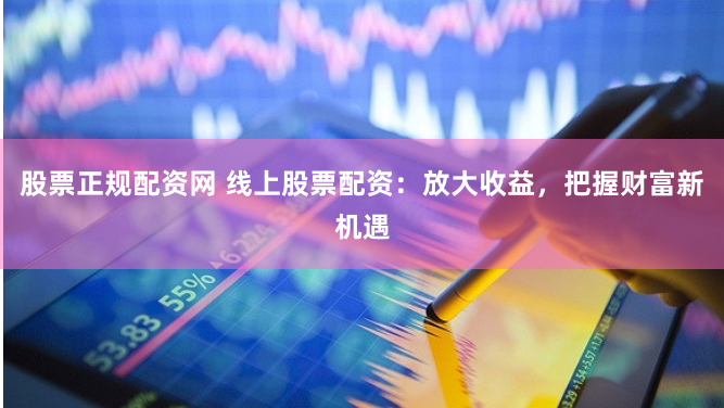 股票正规配资网 线上股票配资：放大收益，把握财富新机遇