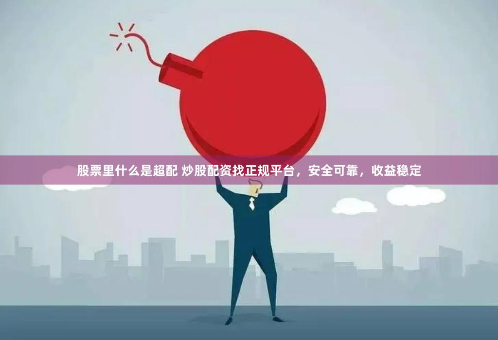 股票里什么是超配 炒股配资找正规平台，安全可靠，收益稳定