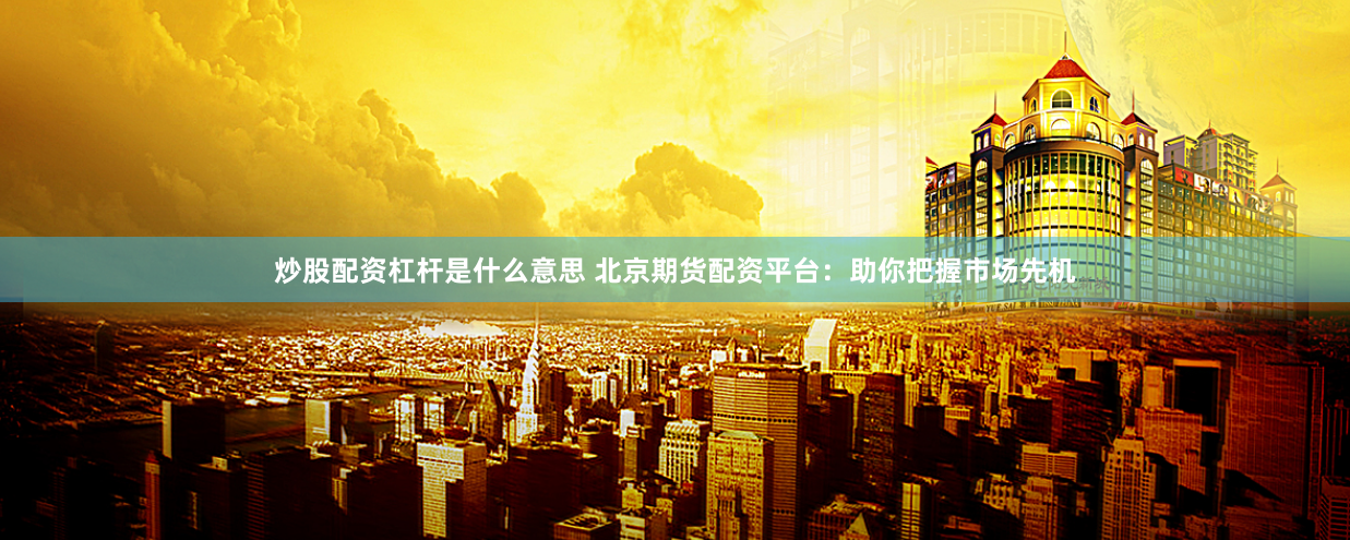 炒股配资杠杆是什么意思 北京期货配资平台：助你把握市场先机
