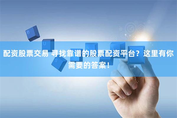 配资股票交易 寻找靠谱的股票配资平台？这里有你需要的答案！