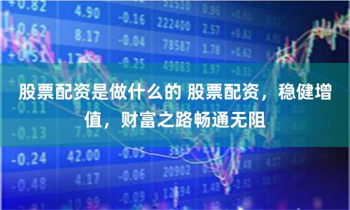 股票配资是做什么的 股票配资，稳健增值，财富之路畅通无阻