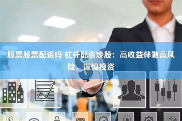 股票股票配资吗 杠杆配资炒股：高收益伴随高风险，谨慎投资