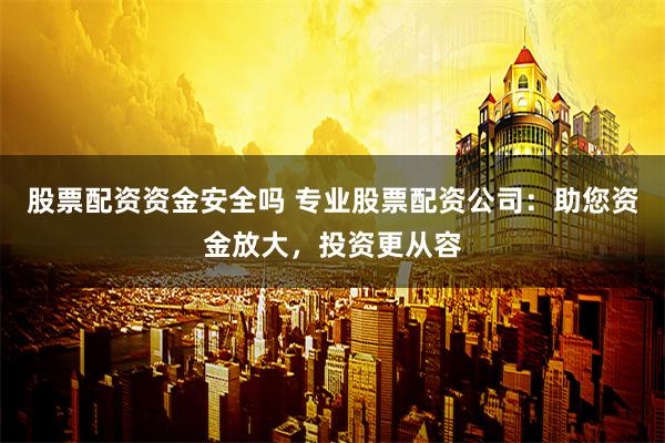 股票配资资金安全吗 专业股票配资公司：助您资金放大，投资更从容