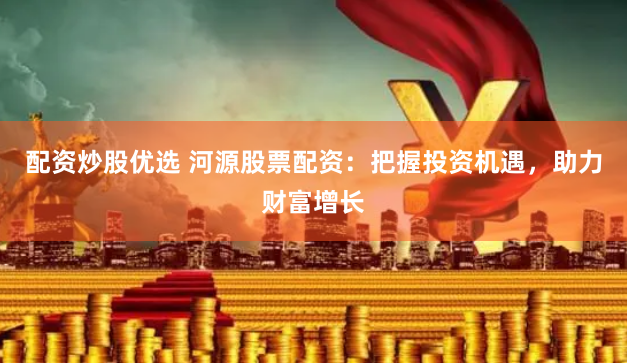 配资炒股优选 河源股票配资：把握投资机遇，助力财富增长