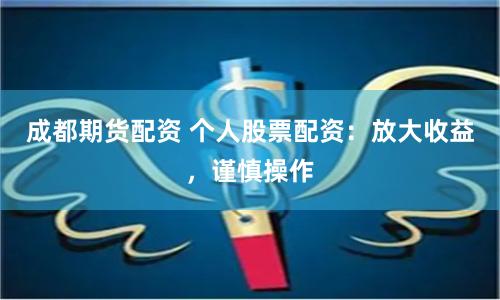 成都期货配资 个人股票配资:放大收益,谨慎操作