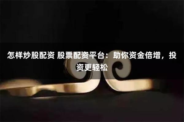 怎样炒股配资 股票配资平台：助你资金倍增，投资更轻松