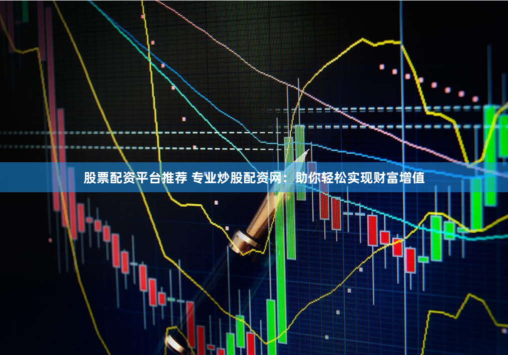 股票配资平台推荐 专业炒股配资网：助你轻松实现财富增值