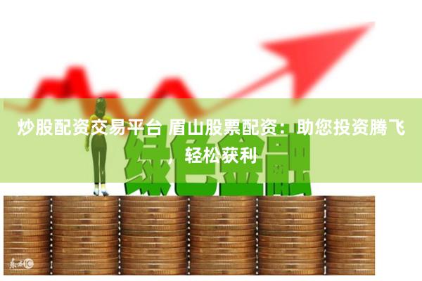 炒股配资交易平台 眉山股票配资:助您投资腾飞,轻松获利
