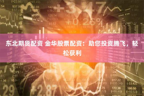 东北期货配资 金华股票配资：助您投资腾飞，轻松获利