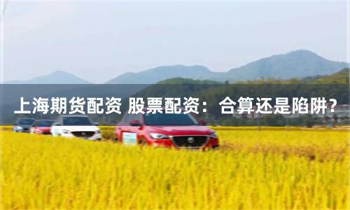 上海期货配资 股票配资：合算还是陷阱？