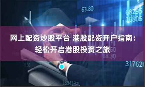 网上配资炒股平台 港股配资开户指南：轻松开启港股投资之旅