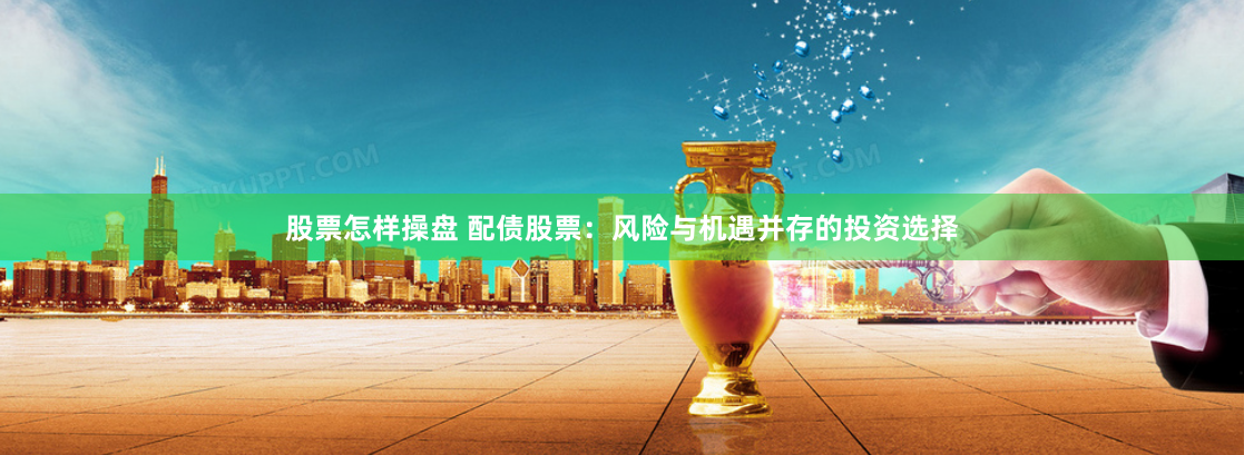 股票怎样操盘 配债股票：风险与机遇并存的投资选择