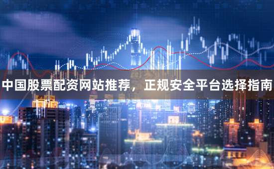 中国股票配资网站推荐，正规安全平台选择指南
