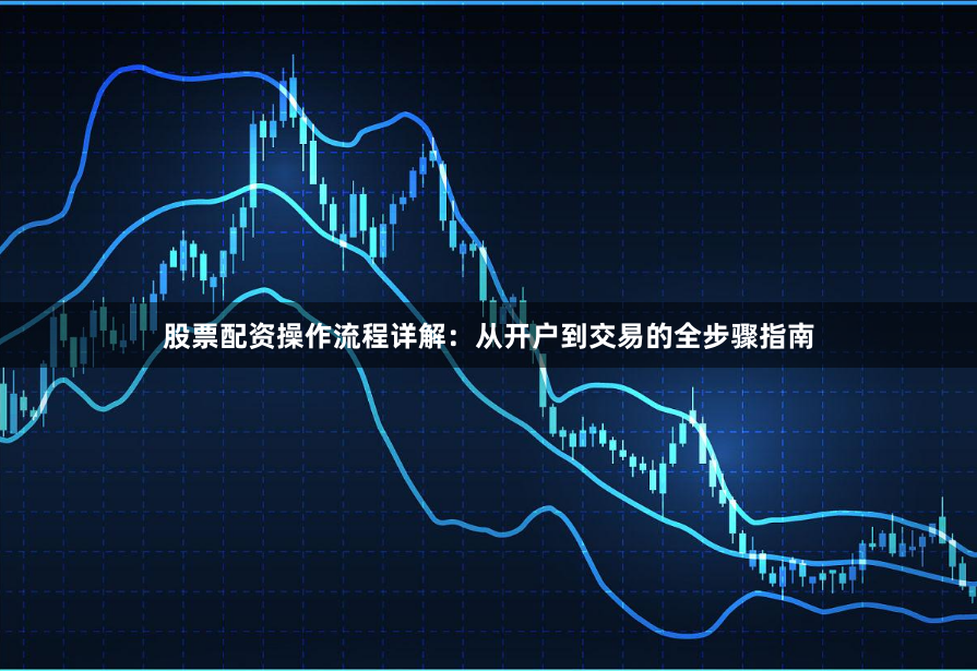股票配资操作流程详解：从开户到交易的全步骤指南