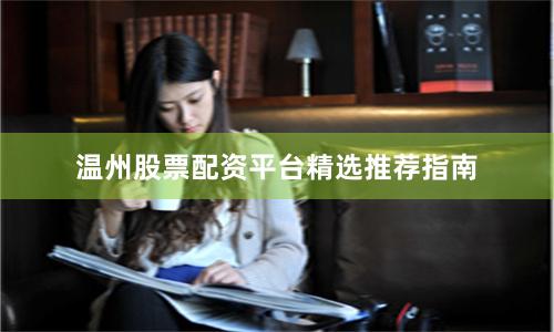 温州股票配资平台精选推荐指南