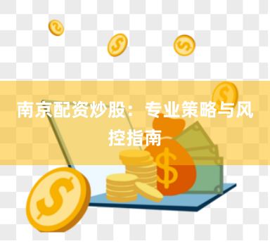 南京配资炒股：专业策略与风控指南