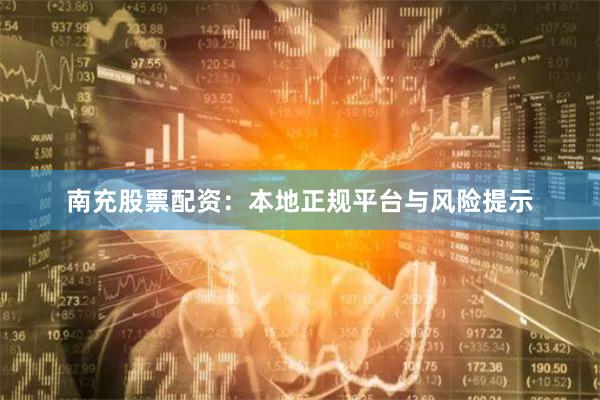 南充股票配资：本地正规平台与风险提示