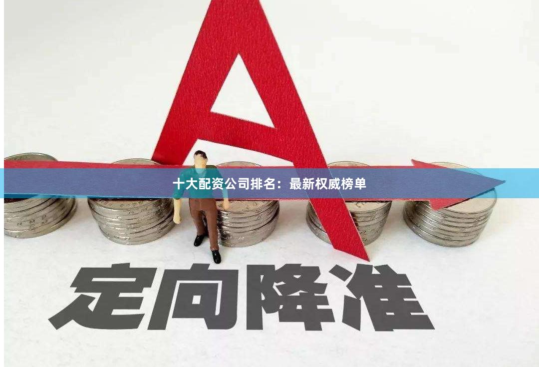 十大配资公司排名：最新权威榜单