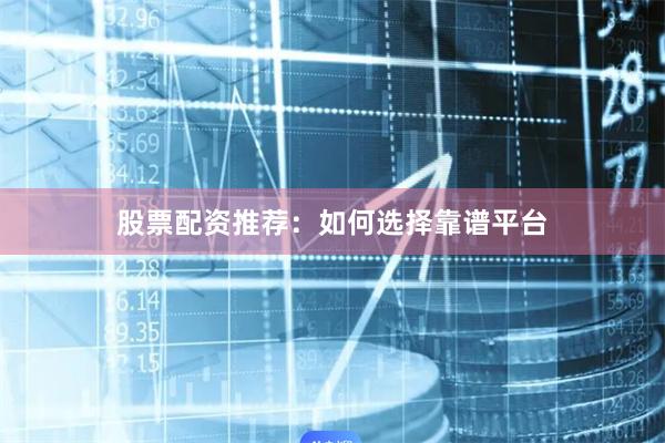 股票配资推荐：如何选择靠谱平台