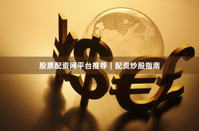 股票配资网平台推荐｜配资炒股指南