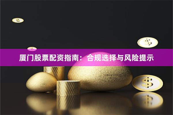 厦门股票配资指南：合规选择与风险提示
