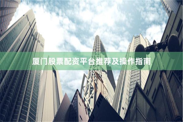 厦门股票配资平台推荐及操作指南