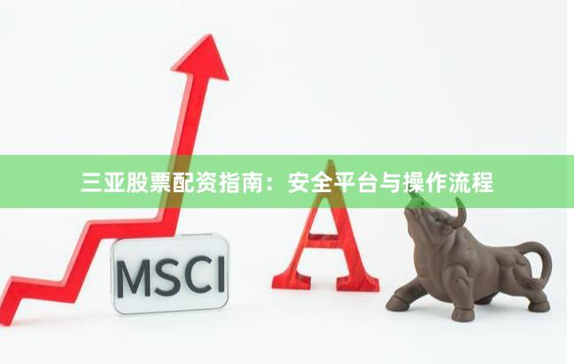 三亚股票配资指南：安全平台与操作流程