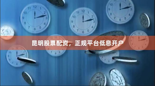 昆明股票配资，正规平台低息开户