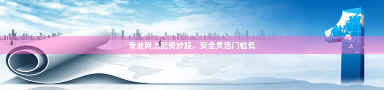 专业网上配资炒股，安全灵活门槛低