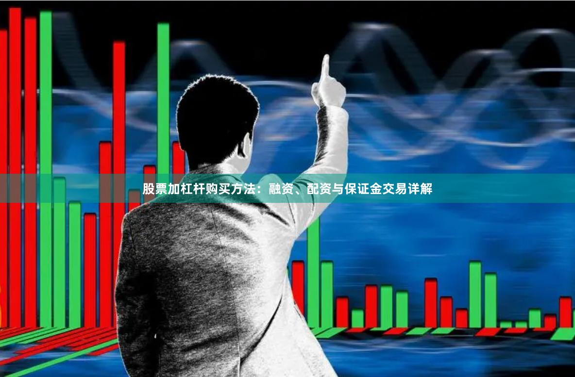 股票加杠杆购买方法：融资、配资与保证金交易详解