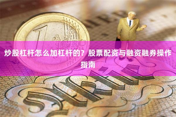 炒股杠杆怎么加杠杆的？股票配资与融资融券操作指南