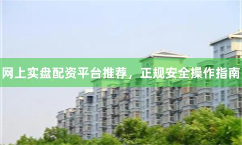 网上实盘配资平台推荐，正规安全操作指南