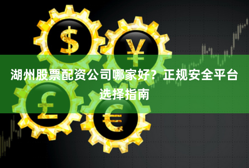 湖州股票配资公司哪家好？正规安全平台选择指南