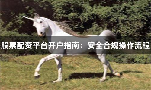 股票配资平台开户指南：安全合规操作流程