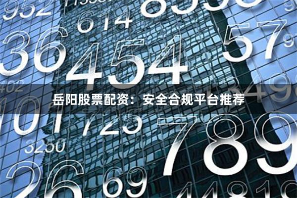 岳阳股票配资：安全合规平台推荐
