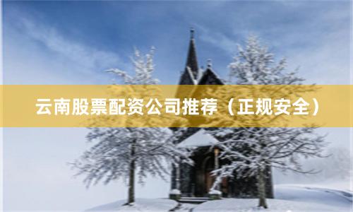 云南股票配资公司推荐（正规安全）