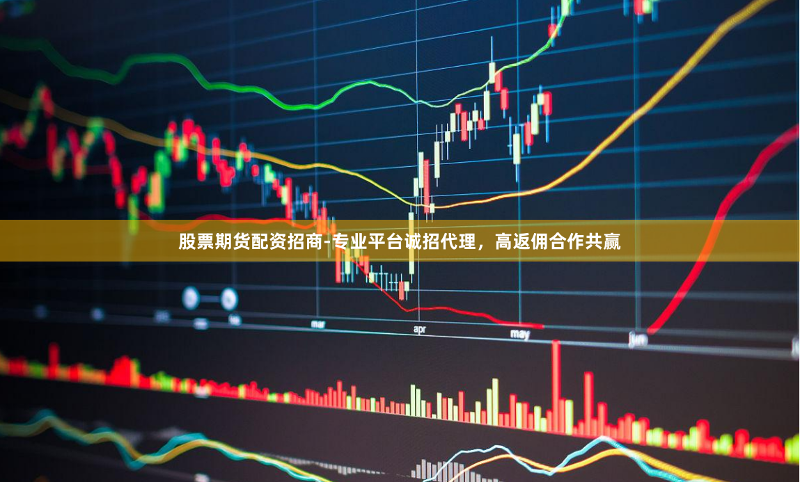 股票期货配资招商-专业平台诚招代理，高返佣合作共赢