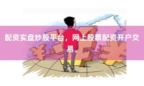 配资实盘炒股平台，网上股票配资开户交易。